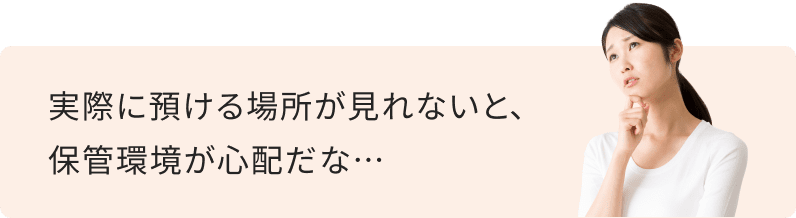 実際に預ける場所が見れないと、保管環境が心配だな…