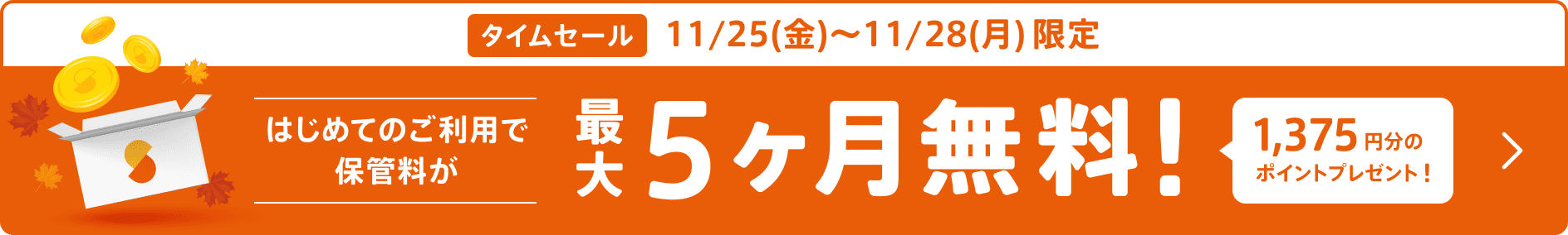 タイムセール 11/25(金)〜11/28(月)限定 はじめてのご利用で保管料が最大5ヶ月無料！