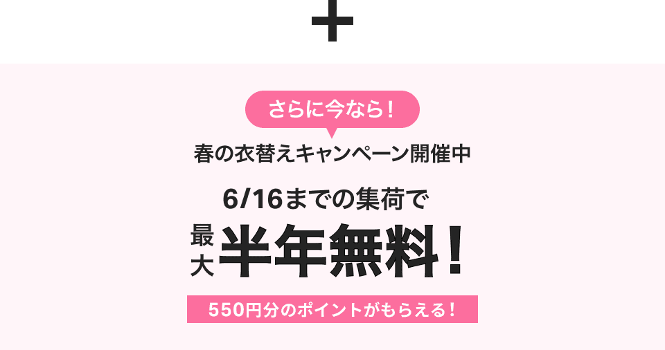 さらに今なら！春の衣替えキャンペーン開催中 6/16までの集荷で最大半年無料！550円分のポイントがもらえる！