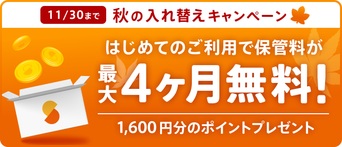 11/30まで 秋の入れ替えキャンペーン はじめてのご利用で保管料が最大4ヶ月無料！1,600円分のポイントプレゼント！
